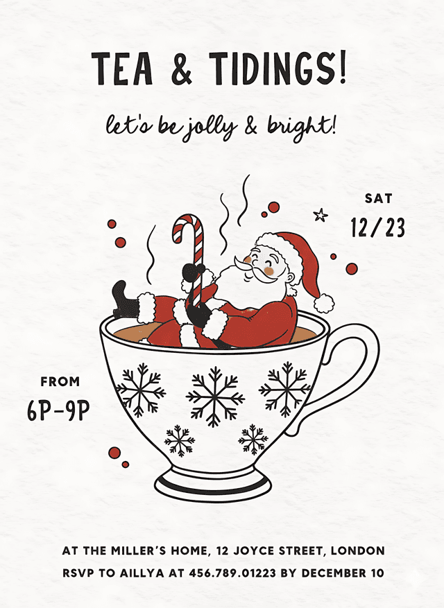 A cheerful holiday party invitation features Santa Claus relaxing in a large teacup filled with a warm beverage, using a candy cane as a stirring stick. Snowflakes adorn the teacup, and steam rises from the drink, with small red dots scattered around. The top of the invitation reads "TEA & TIDINGS!" and "let's be jolly & bright!". To the right, "SAT 12/23" is printed, and to the left, "FROM 6P-9P". Below Santa, details for the event are provided: "AT THE MILLER'S HOME, 12 JOYCE STREET, LONDON" and "RSVP TO AILLYA AT 456.789.01223 BY DECEMBER 10"